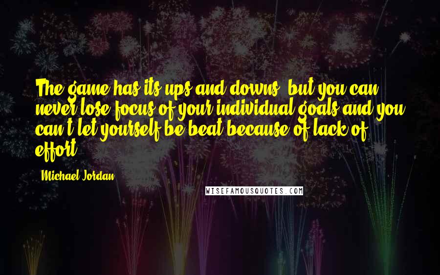 Michael Jordan Quotes: The game has its ups and downs, but you can never lose focus of your individual goals and you can't let yourself be beat because of lack of effort.