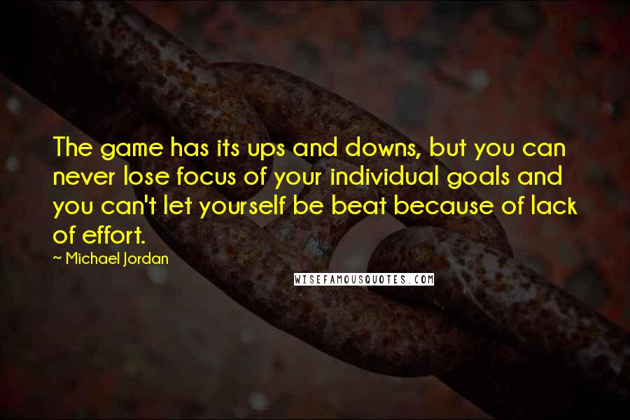 Michael Jordan Quotes: The game has its ups and downs, but you can never lose focus of your individual goals and you can't let yourself be beat because of lack of effort.