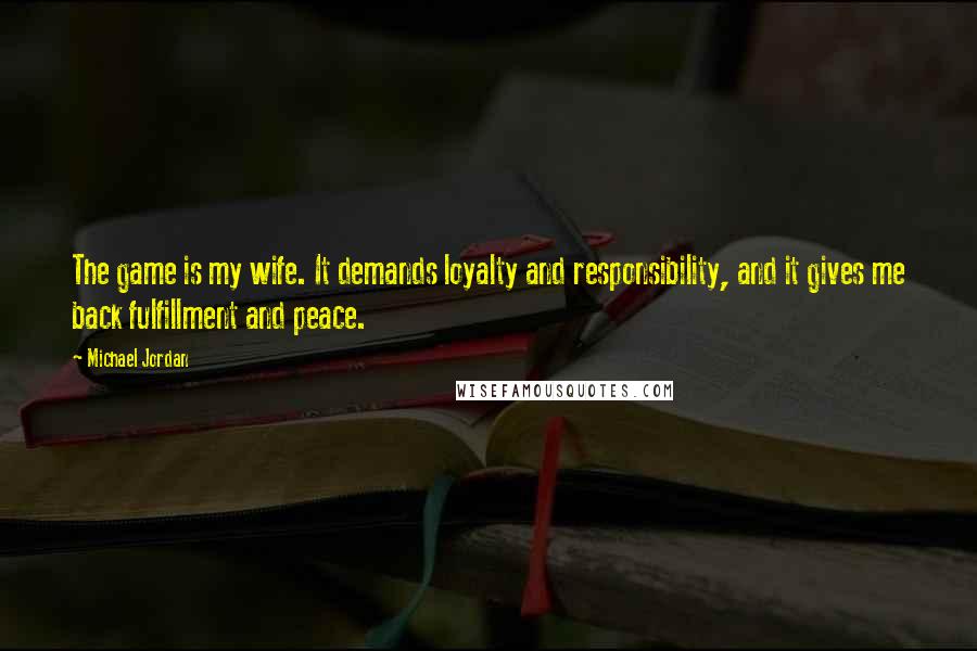 Michael Jordan Quotes: The game is my wife. It demands loyalty and responsibility, and it gives me back fulfillment and peace.