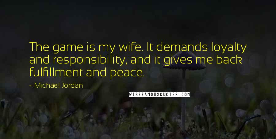 Michael Jordan Quotes: The game is my wife. It demands loyalty and responsibility, and it gives me back fulfillment and peace.