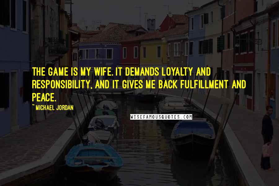 Michael Jordan Quotes: The game is my wife. It demands loyalty and responsibility, and it gives me back fulfillment and peace.