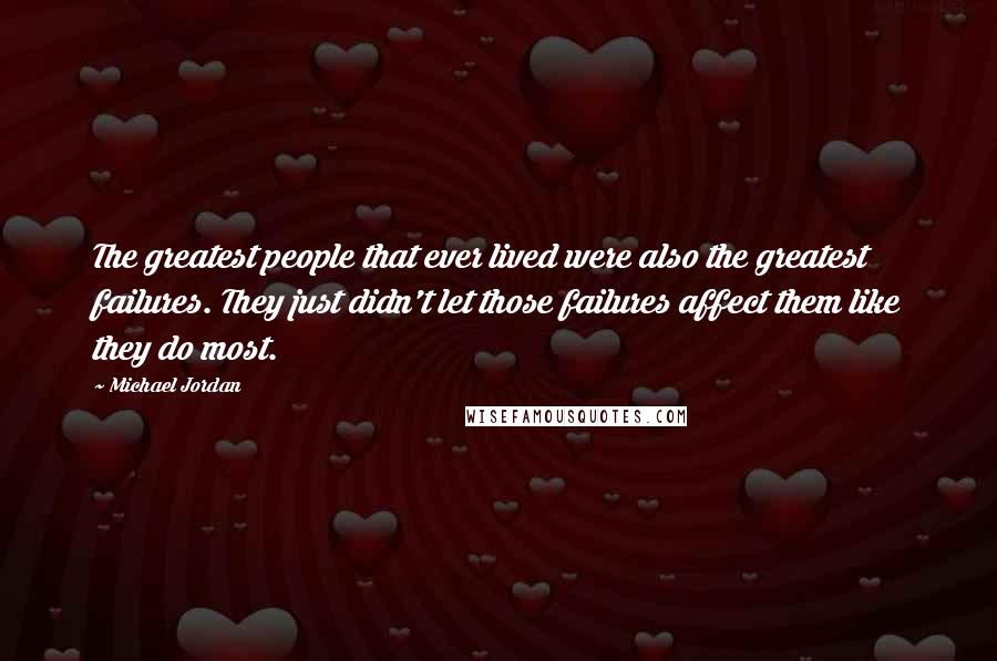 Michael Jordan Quotes: The greatest people that ever lived were also the greatest failures. They just didn't let those failures affect them like they do most.
