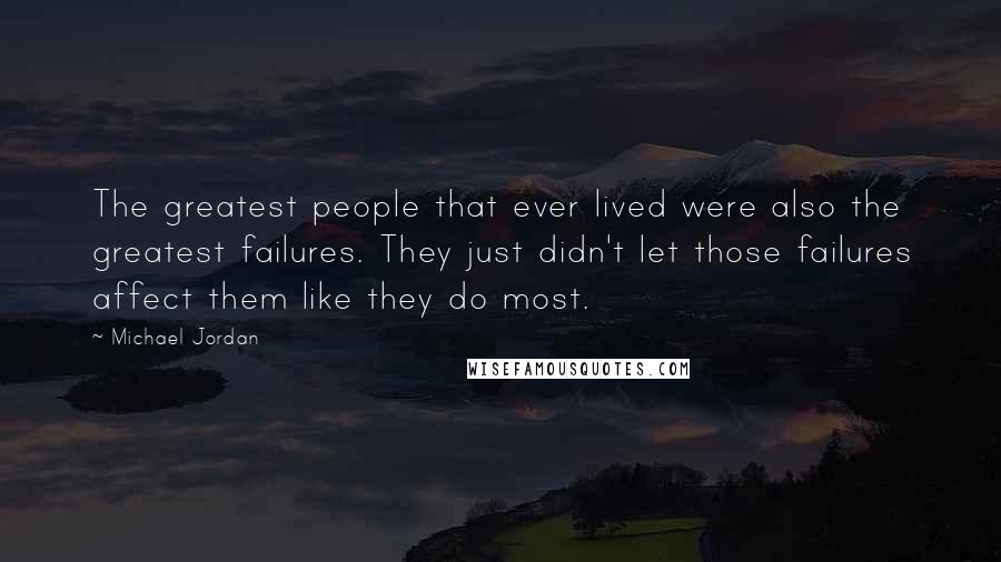 Michael Jordan Quotes: The greatest people that ever lived were also the greatest failures. They just didn't let those failures affect them like they do most.