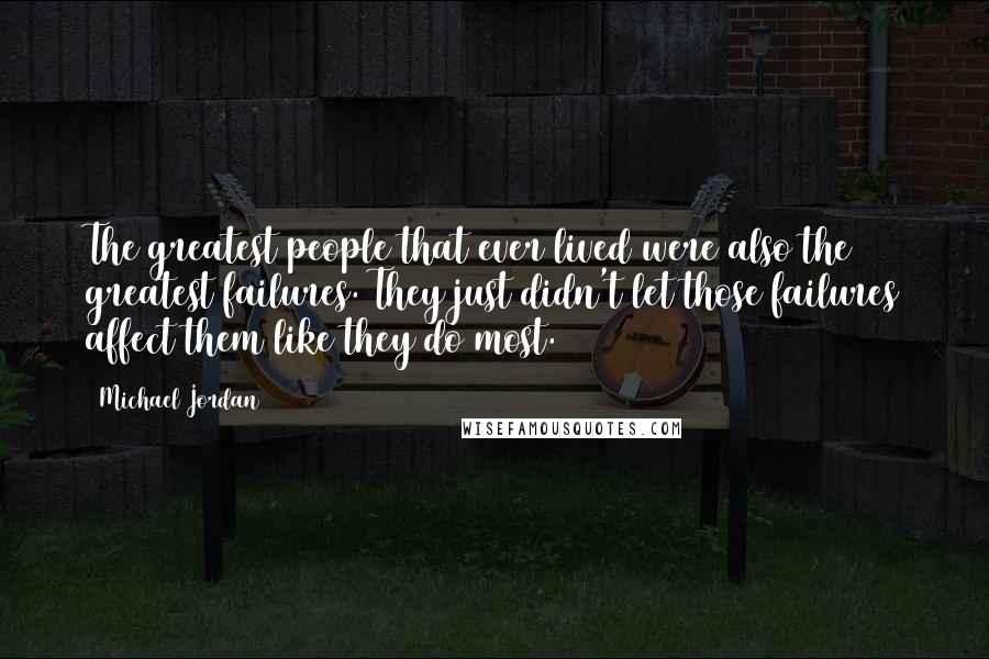 Michael Jordan Quotes: The greatest people that ever lived were also the greatest failures. They just didn't let those failures affect them like they do most.
