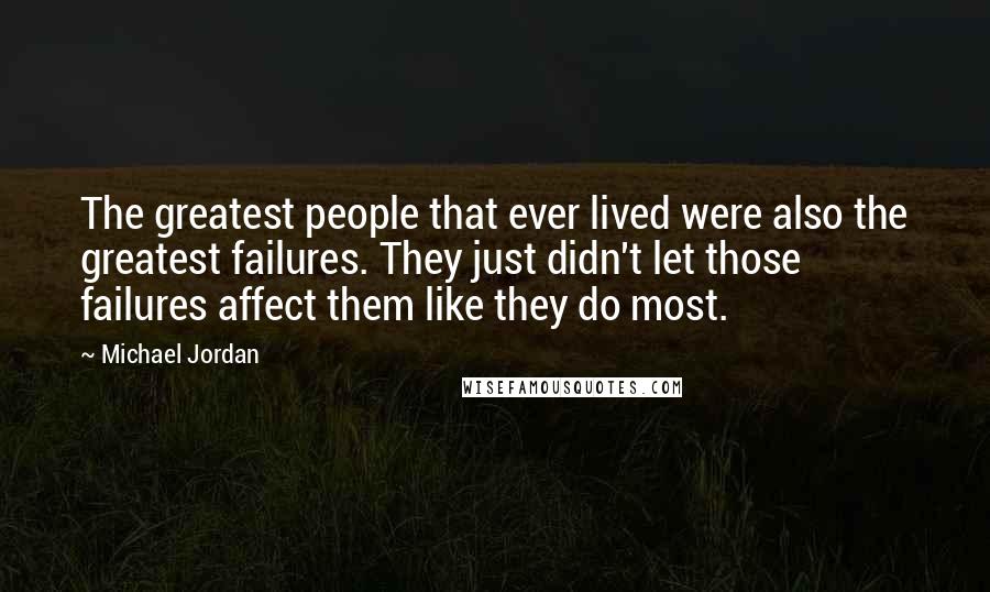 Michael Jordan Quotes: The greatest people that ever lived were also the greatest failures. They just didn't let those failures affect them like they do most.