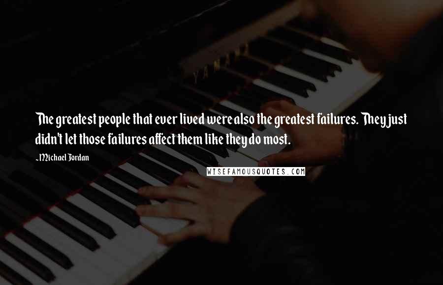 Michael Jordan Quotes: The greatest people that ever lived were also the greatest failures. They just didn't let those failures affect them like they do most.