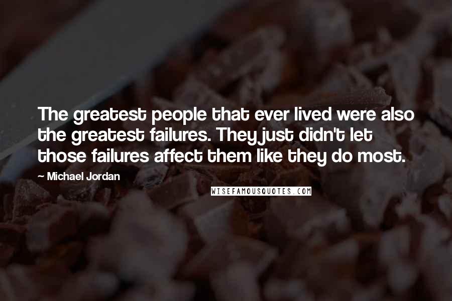 Michael Jordan Quotes: The greatest people that ever lived were also the greatest failures. They just didn't let those failures affect them like they do most.