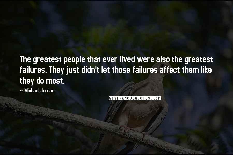 Michael Jordan Quotes: The greatest people that ever lived were also the greatest failures. They just didn't let those failures affect them like they do most.