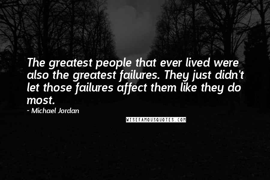 Michael Jordan Quotes: The greatest people that ever lived were also the greatest failures. They just didn't let those failures affect them like they do most.