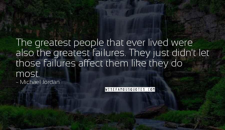 Michael Jordan Quotes: The greatest people that ever lived were also the greatest failures. They just didn't let those failures affect them like they do most.