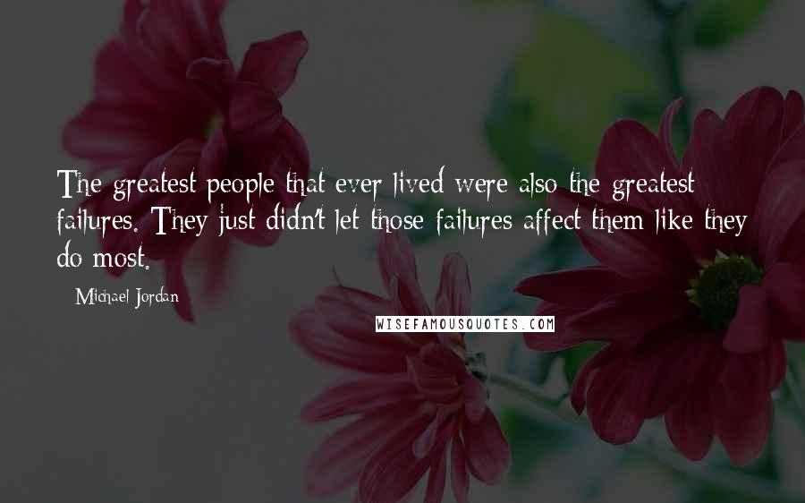 Michael Jordan Quotes: The greatest people that ever lived were also the greatest failures. They just didn't let those failures affect them like they do most.