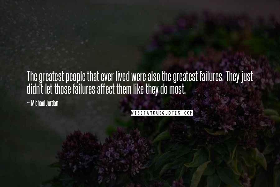 Michael Jordan Quotes: The greatest people that ever lived were also the greatest failures. They just didn't let those failures affect them like they do most.