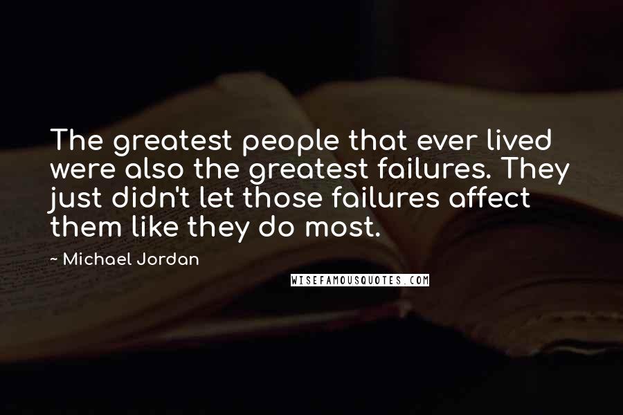 Michael Jordan Quotes: The greatest people that ever lived were also the greatest failures. They just didn't let those failures affect them like they do most.