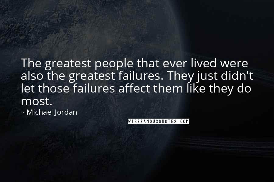Michael Jordan Quotes: The greatest people that ever lived were also the greatest failures. They just didn't let those failures affect them like they do most.
