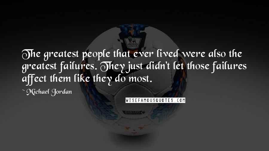 Michael Jordan Quotes: The greatest people that ever lived were also the greatest failures. They just didn't let those failures affect them like they do most.