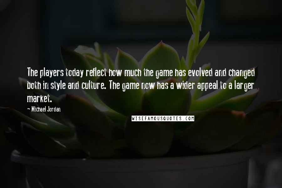 Michael Jordan Quotes: The players today reflect how much the game has evolved and changed both in style and culture. The game now has a wider appeal to a larger market.