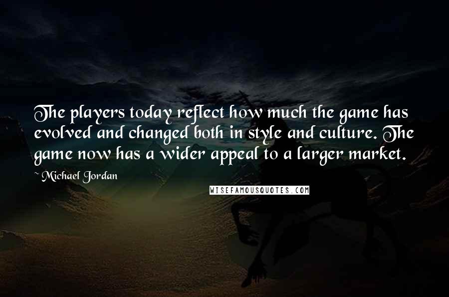 Michael Jordan Quotes: The players today reflect how much the game has evolved and changed both in style and culture. The game now has a wider appeal to a larger market.