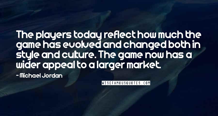 Michael Jordan Quotes: The players today reflect how much the game has evolved and changed both in style and culture. The game now has a wider appeal to a larger market.