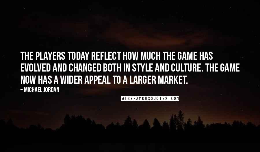 Michael Jordan Quotes: The players today reflect how much the game has evolved and changed both in style and culture. The game now has a wider appeal to a larger market.