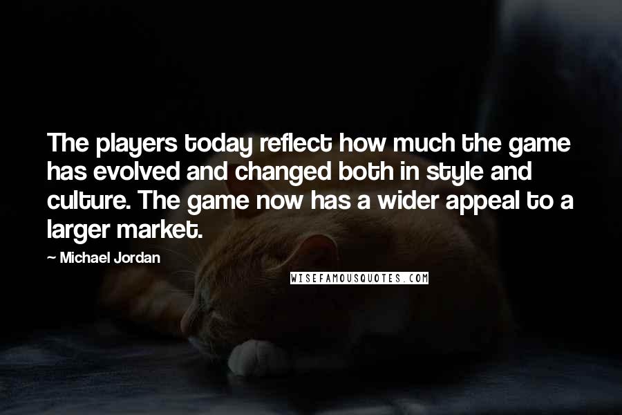 Michael Jordan Quotes: The players today reflect how much the game has evolved and changed both in style and culture. The game now has a wider appeal to a larger market.