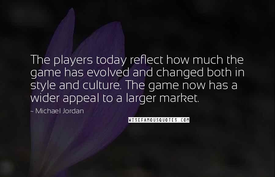 Michael Jordan Quotes: The players today reflect how much the game has evolved and changed both in style and culture. The game now has a wider appeal to a larger market.