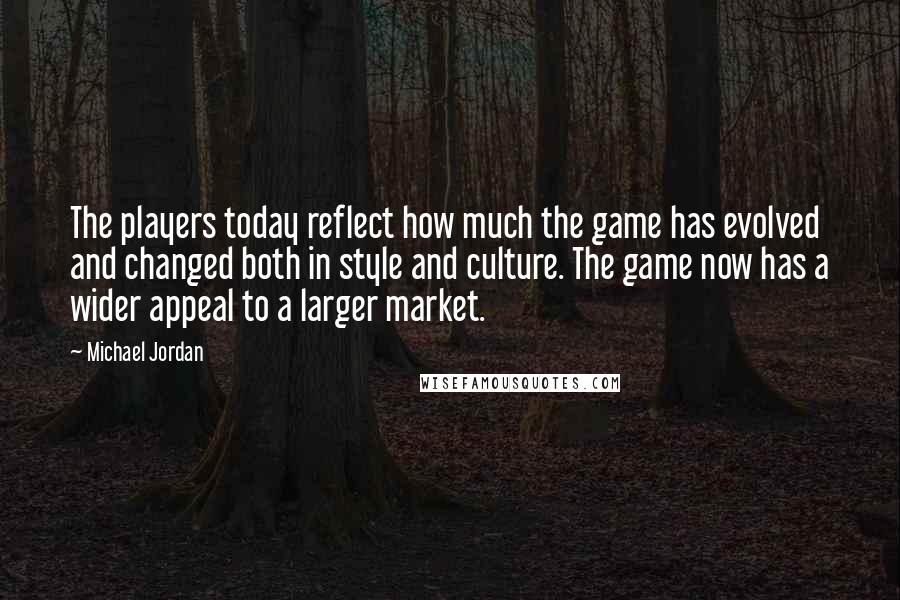 Michael Jordan Quotes: The players today reflect how much the game has evolved and changed both in style and culture. The game now has a wider appeal to a larger market.