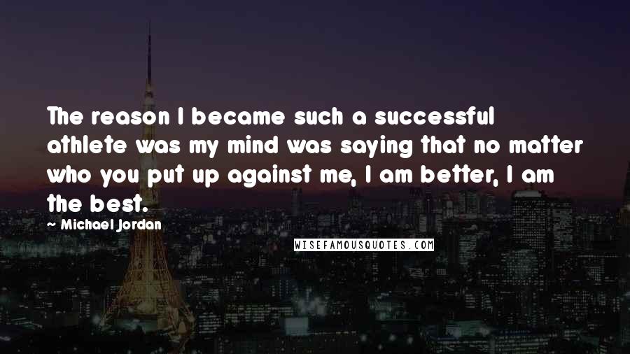 Michael Jordan Quotes: The reason I became such a successful athlete was my mind was saying that no matter who you put up against me, I am better, I am the best.