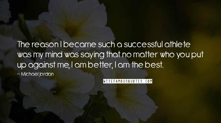 Michael Jordan Quotes: The reason I became such a successful athlete was my mind was saying that no matter who you put up against me, I am better, I am the best.