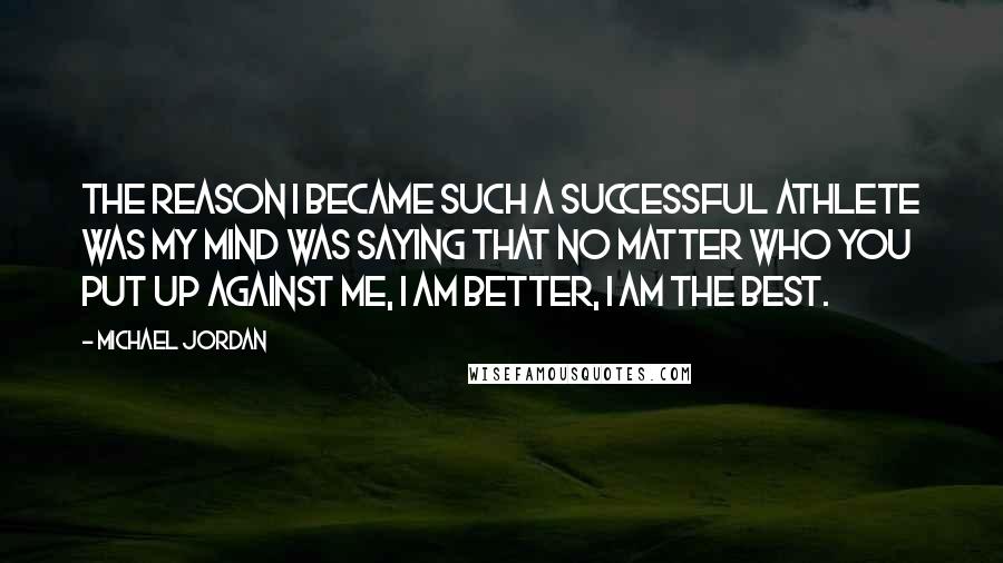 Michael Jordan Quotes: The reason I became such a successful athlete was my mind was saying that no matter who you put up against me, I am better, I am the best.