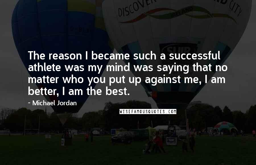 Michael Jordan Quotes: The reason I became such a successful athlete was my mind was saying that no matter who you put up against me, I am better, I am the best.