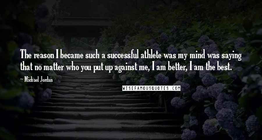Michael Jordan Quotes: The reason I became such a successful athlete was my mind was saying that no matter who you put up against me, I am better, I am the best.