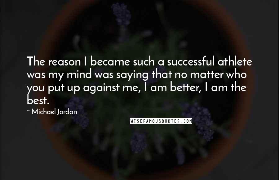 Michael Jordan Quotes: The reason I became such a successful athlete was my mind was saying that no matter who you put up against me, I am better, I am the best.