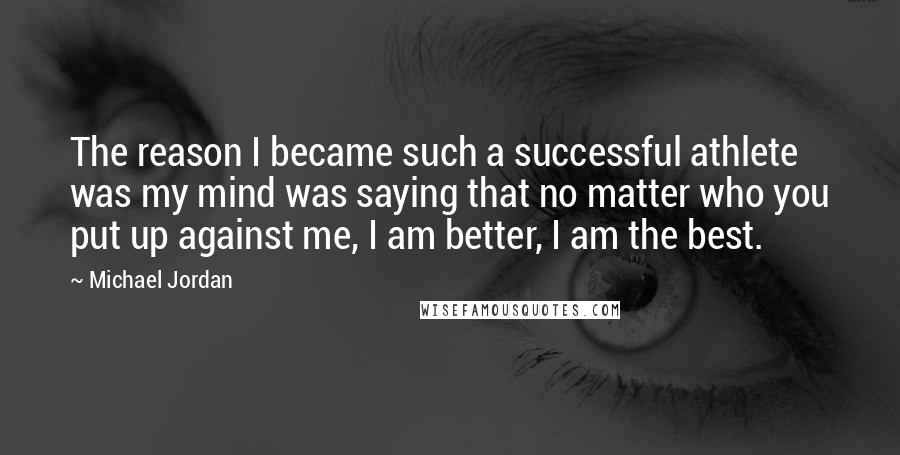 Michael Jordan Quotes: The reason I became such a successful athlete was my mind was saying that no matter who you put up against me, I am better, I am the best.