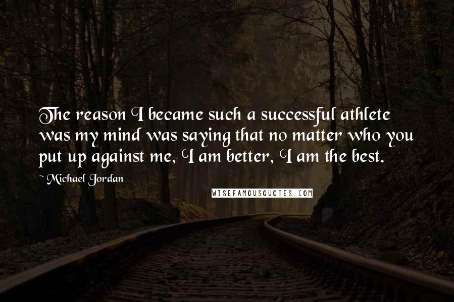 Michael Jordan Quotes: The reason I became such a successful athlete was my mind was saying that no matter who you put up against me, I am better, I am the best.