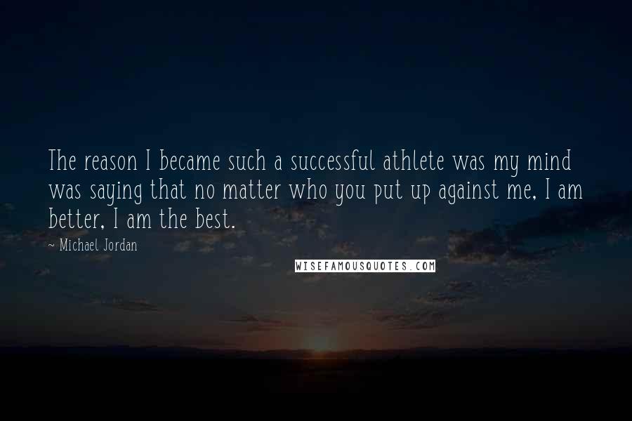 Michael Jordan Quotes: The reason I became such a successful athlete was my mind was saying that no matter who you put up against me, I am better, I am the best.
