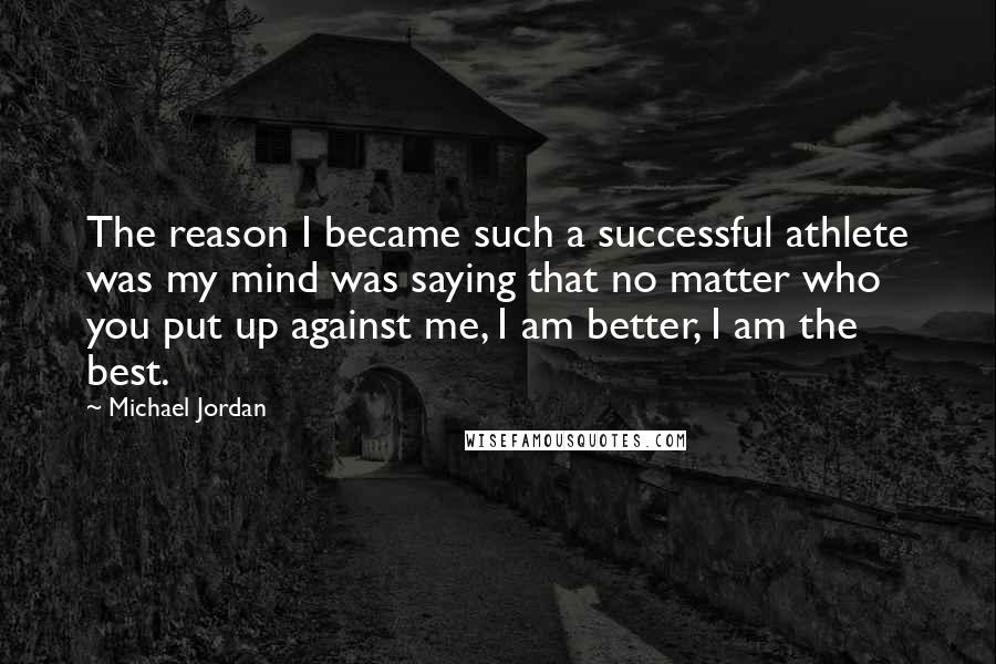 Michael Jordan Quotes: The reason I became such a successful athlete was my mind was saying that no matter who you put up against me, I am better, I am the best.
