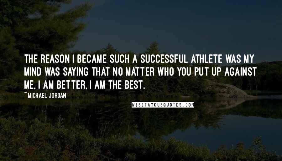 Michael Jordan Quotes: The reason I became such a successful athlete was my mind was saying that no matter who you put up against me, I am better, I am the best.