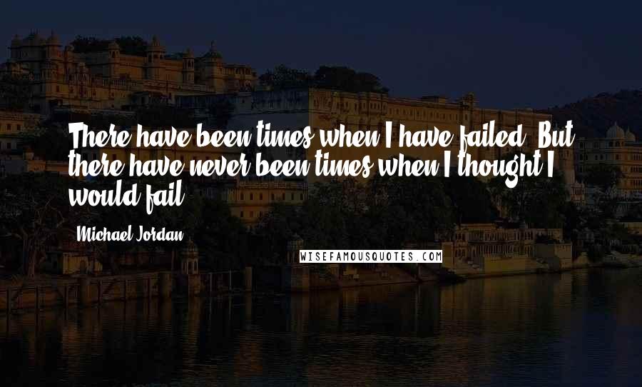 Michael Jordan Quotes: There have been times when I have failed. But there have never been times when I thought I would fail