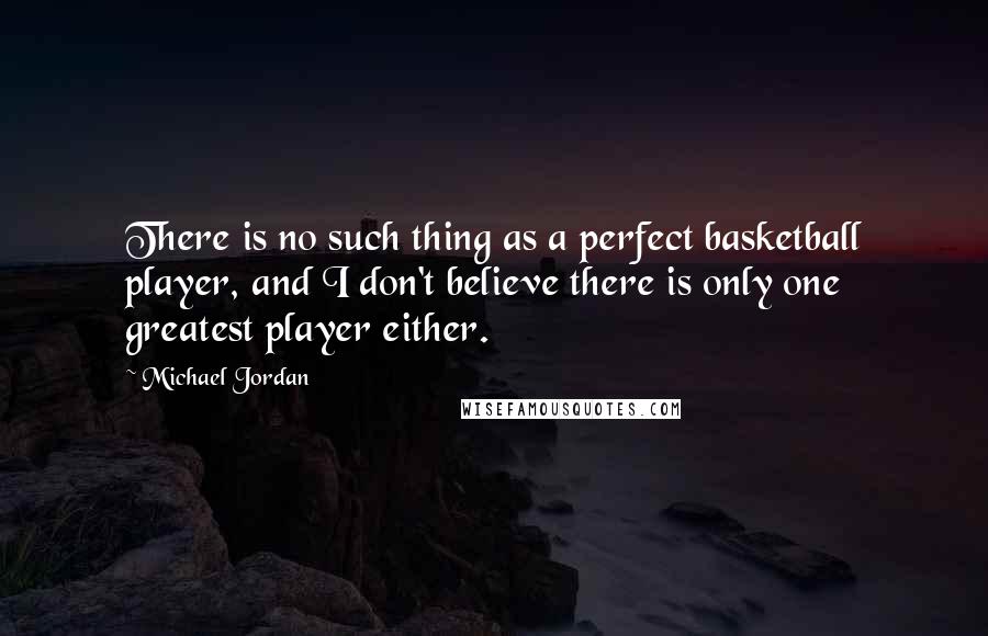 Michael Jordan Quotes: There is no such thing as a perfect basketball player, and I don't believe there is only one greatest player either.