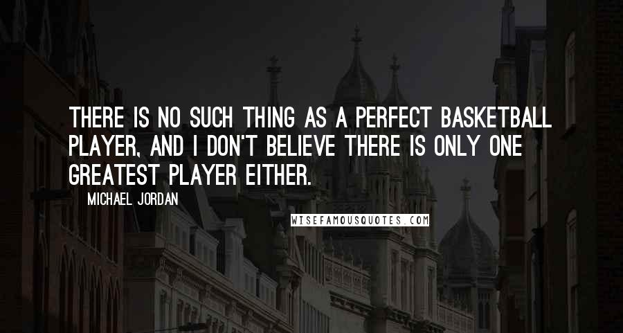 Michael Jordan Quotes: There is no such thing as a perfect basketball player, and I don't believe there is only one greatest player either.