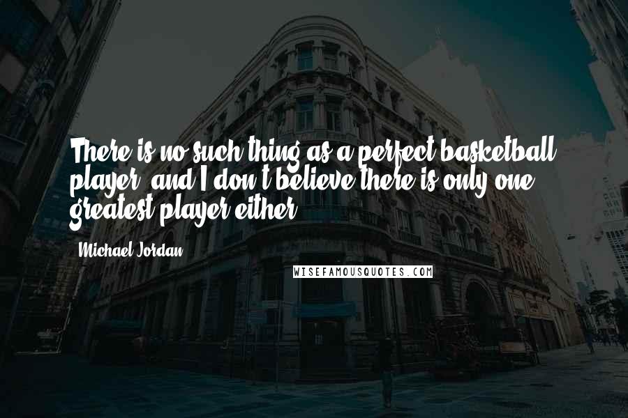 Michael Jordan Quotes: There is no such thing as a perfect basketball player, and I don't believe there is only one greatest player either.