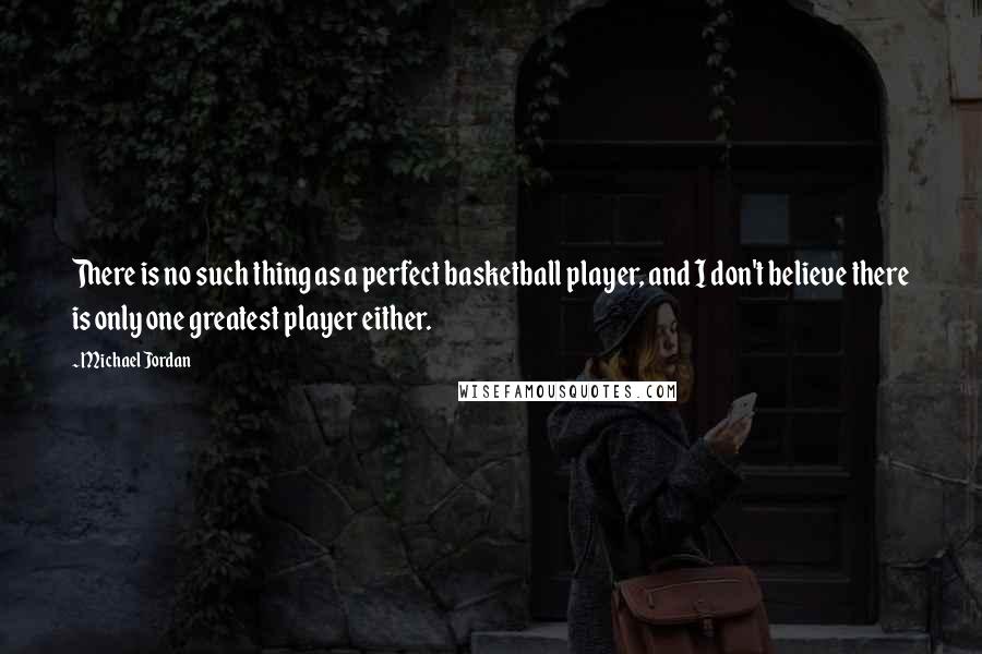 Michael Jordan Quotes: There is no such thing as a perfect basketball player, and I don't believe there is only one greatest player either.