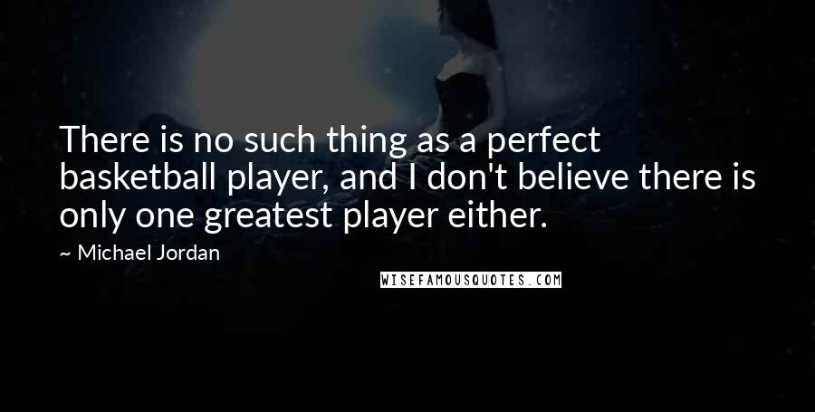 Michael Jordan Quotes: There is no such thing as a perfect basketball player, and I don't believe there is only one greatest player either.