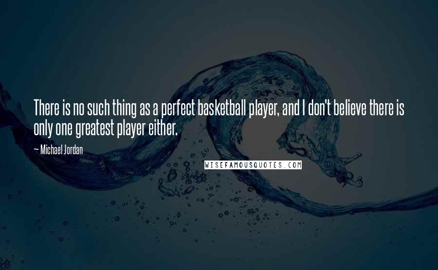 Michael Jordan Quotes: There is no such thing as a perfect basketball player, and I don't believe there is only one greatest player either.