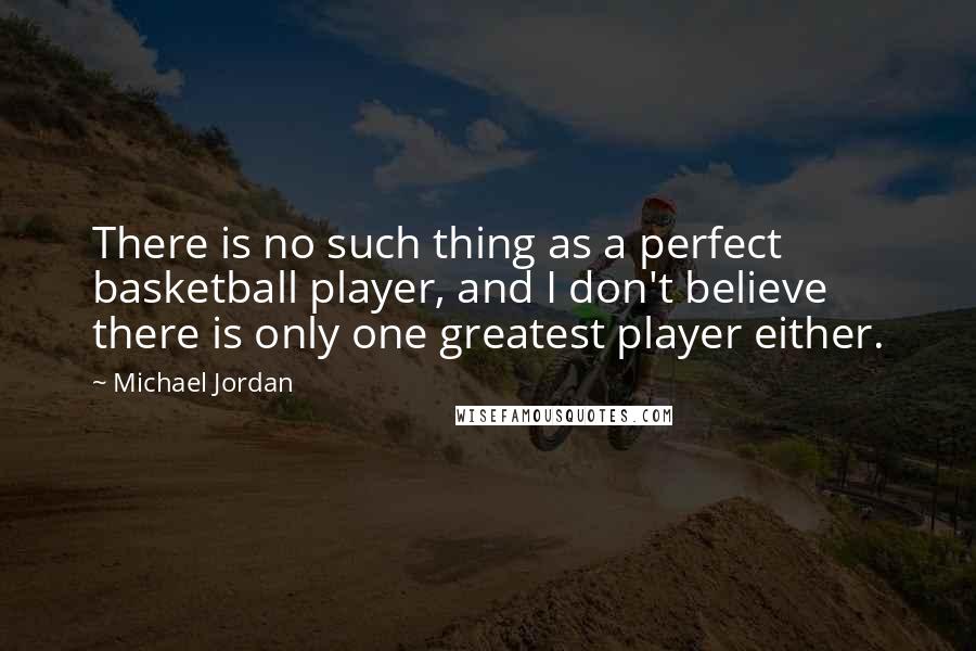 Michael Jordan Quotes: There is no such thing as a perfect basketball player, and I don't believe there is only one greatest player either.