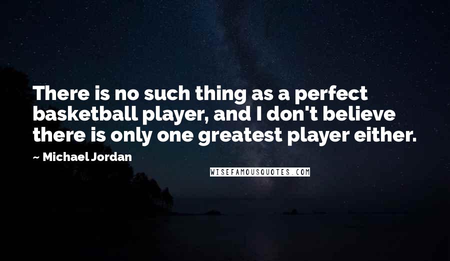 Michael Jordan Quotes: There is no such thing as a perfect basketball player, and I don't believe there is only one greatest player either.