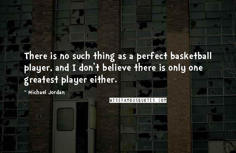 Michael Jordan Quotes: There is no such thing as a perfect basketball player, and I don't believe there is only one greatest player either.