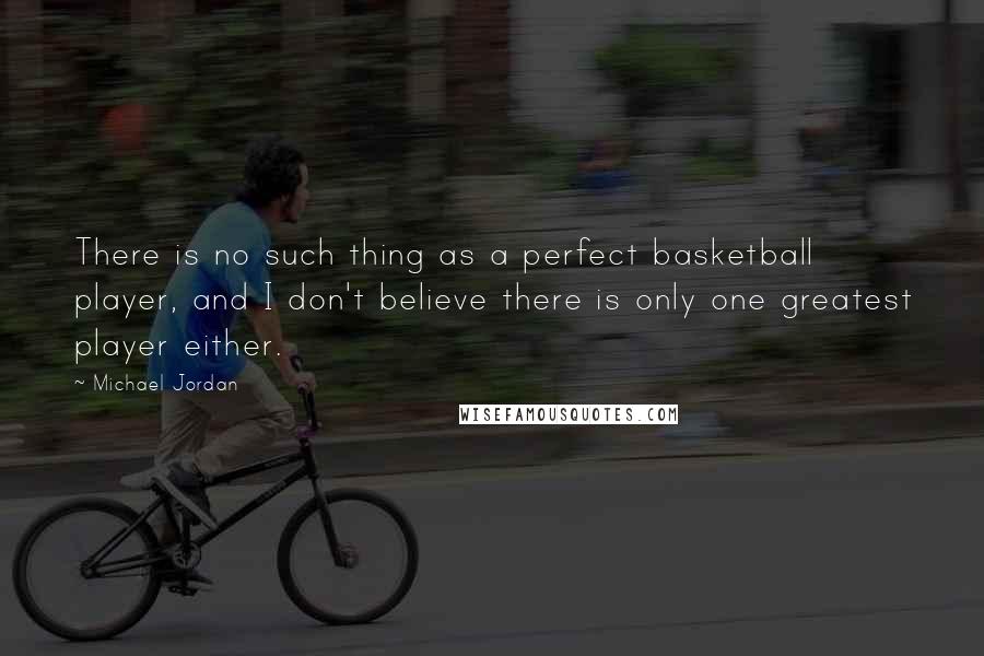 Michael Jordan Quotes: There is no such thing as a perfect basketball player, and I don't believe there is only one greatest player either.