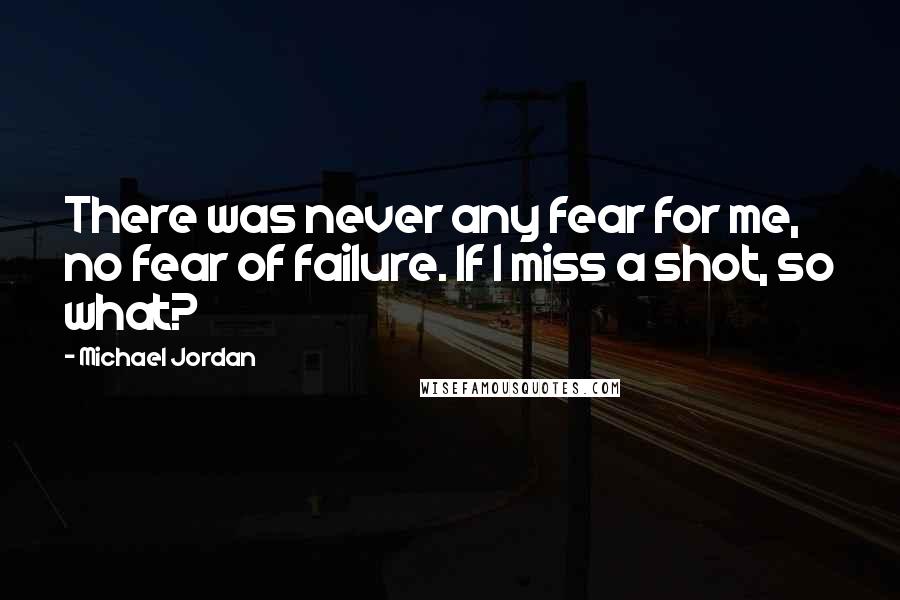 Michael Jordan Quotes: There was never any fear for me, no fear of failure. If I miss a shot, so what?