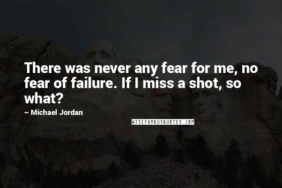 Michael Jordan Quotes: There was never any fear for me, no fear of failure. If I miss a shot, so what?